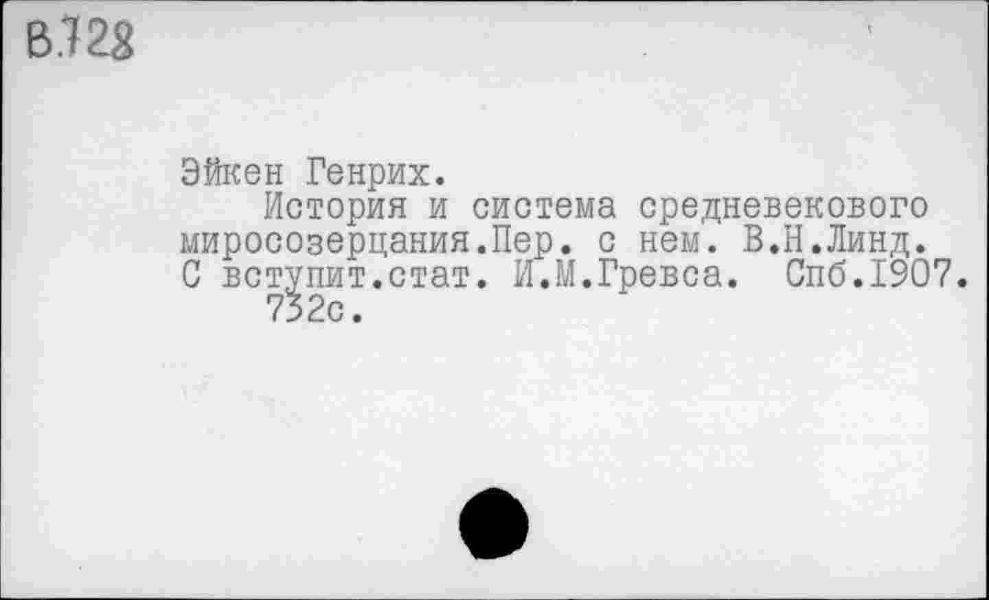 ﻿В .7 28
Эйкен Генрих.
История и система средневекового миросозерцания.Пер. с нем. В.Н.Линд. С вступит.стат. И.М.Гревса. Спб.1907.
732с.